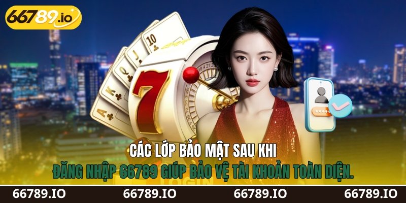 Các lớp bảo mật sau khi đăng nhập 66789&nbsp;giúp bảo vệ tài khoản toàn diện.