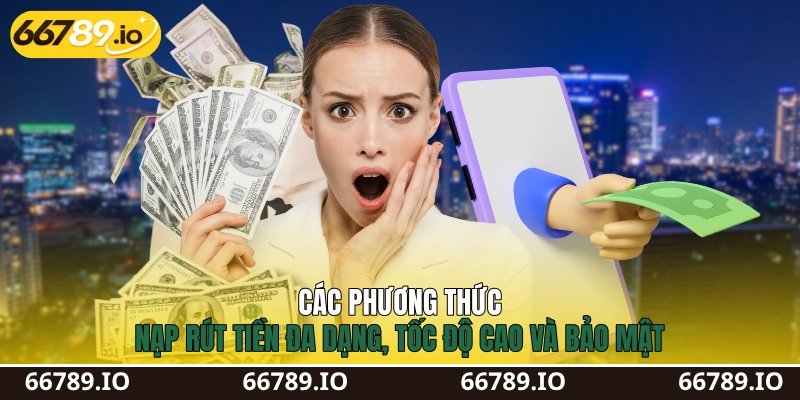 Các phương thức nạp rút tiền đa dạng, tốc độ cao và bảo mật