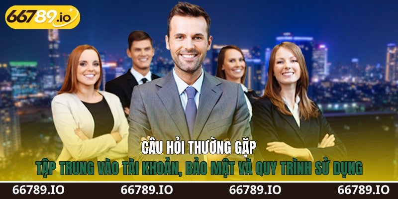 Câu hỏi thường gặp tập trung vào tài khoản, bảo mật và quy trình sử dụng