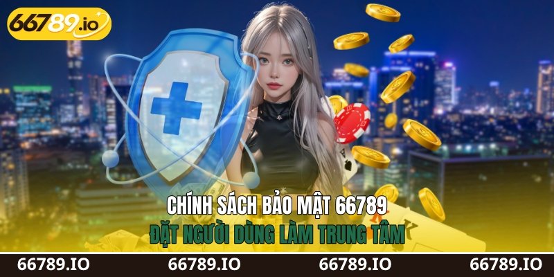Chính sách bảo mật 66789&nbsp;đặt người dùng làm trung tâm
