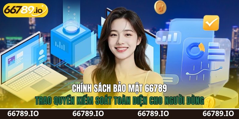 Chính sách bảo mật 66789&nbsp;trao quyền kiểm soát toàn diện cho người dùng
