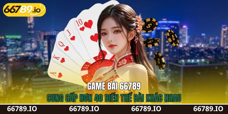 Game bài 66789 cung cấp hơn 40 biến thể bài khác nhau