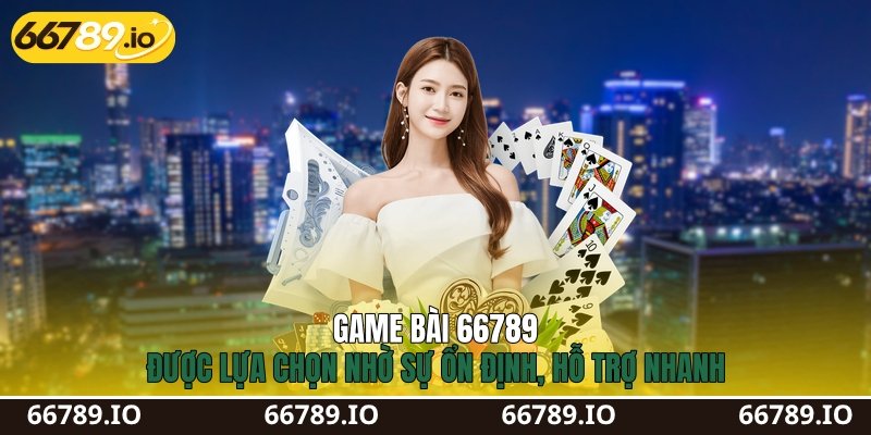 Game bài 66789 được lựa chọn nhờ sự ổn định, hỗ trợ nhanh