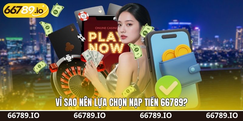 Vì sao nên lựa chọn nạp tiền 66789?