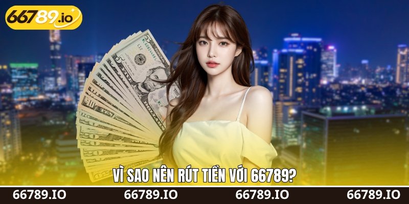 Vì sao nên rút tiền với 66789?